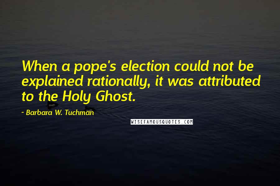 Barbara W. Tuchman Quotes: When a pope's election could not be explained rationally, it was attributed to the Holy Ghost.