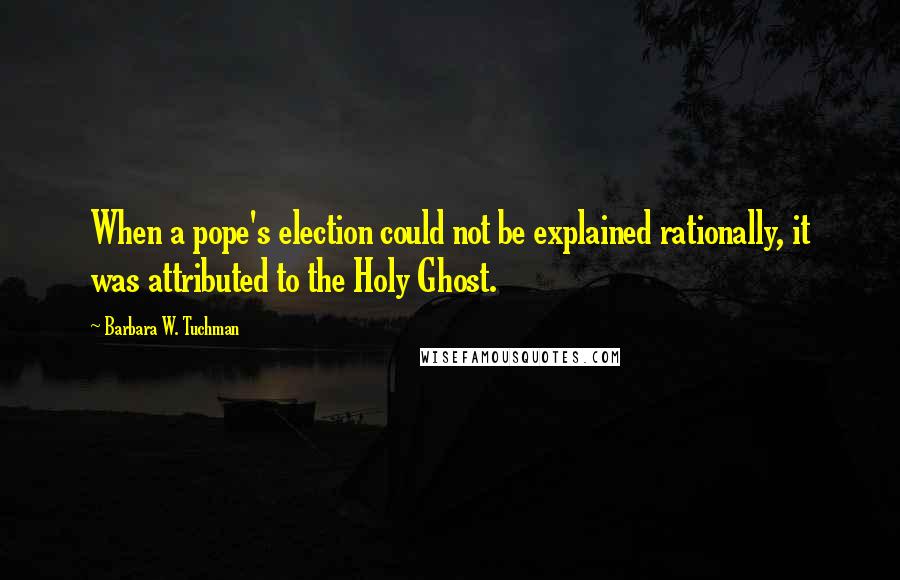 Barbara W. Tuchman Quotes: When a pope's election could not be explained rationally, it was attributed to the Holy Ghost.