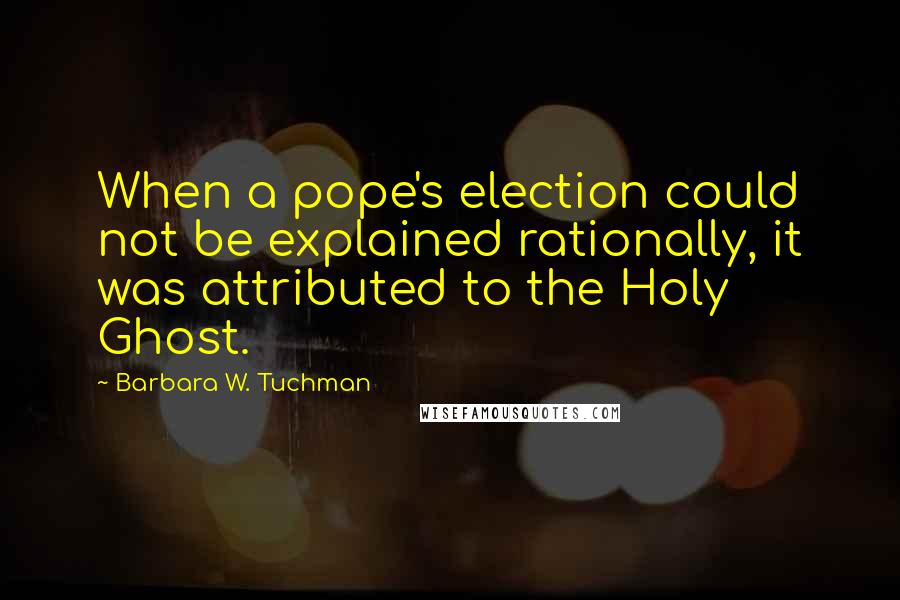 Barbara W. Tuchman Quotes: When a pope's election could not be explained rationally, it was attributed to the Holy Ghost.