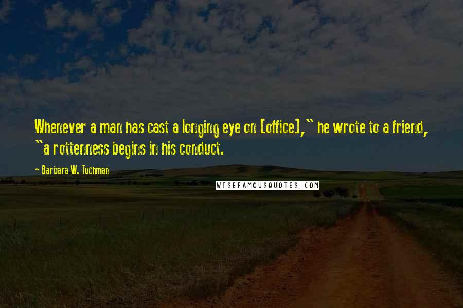 Barbara W. Tuchman Quotes: Whenever a man has cast a longing eye on [office]," he wrote to a friend, "a rottenness begins in his conduct.