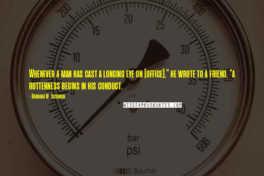 Barbara W. Tuchman Quotes: Whenever a man has cast a longing eye on [office]," he wrote to a friend, "a rottenness begins in his conduct.