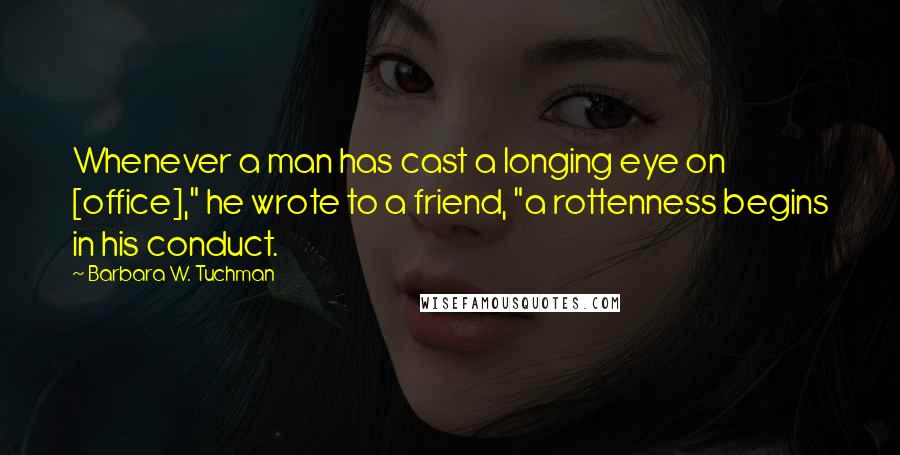 Barbara W. Tuchman Quotes: Whenever a man has cast a longing eye on [office]," he wrote to a friend, "a rottenness begins in his conduct.