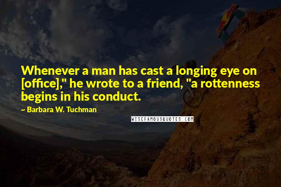 Barbara W. Tuchman Quotes: Whenever a man has cast a longing eye on [office]," he wrote to a friend, "a rottenness begins in his conduct.