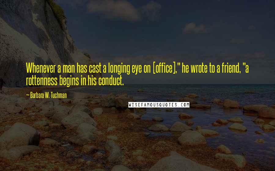 Barbara W. Tuchman Quotes: Whenever a man has cast a longing eye on [office]," he wrote to a friend, "a rottenness begins in his conduct.