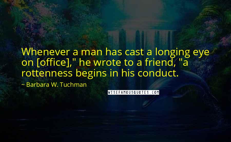 Barbara W. Tuchman Quotes: Whenever a man has cast a longing eye on [office]," he wrote to a friend, "a rottenness begins in his conduct.