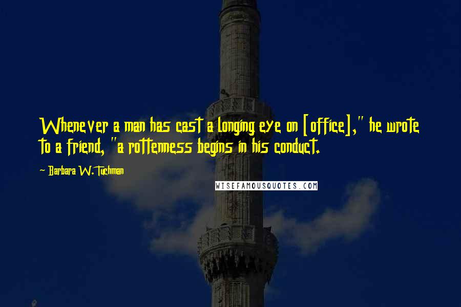 Barbara W. Tuchman Quotes: Whenever a man has cast a longing eye on [office]," he wrote to a friend, "a rottenness begins in his conduct.