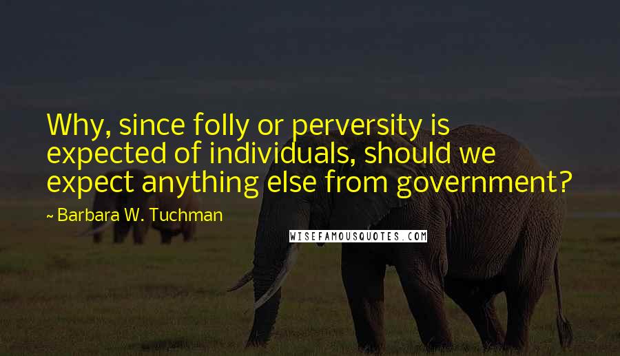 Barbara W. Tuchman Quotes: Why, since folly or perversity is expected of individuals, should we expect anything else from government?