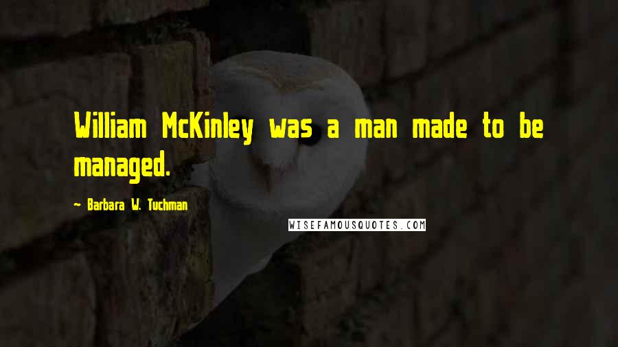 Barbara W. Tuchman Quotes: William McKinley was a man made to be managed.