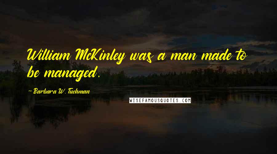 Barbara W. Tuchman Quotes: William McKinley was a man made to be managed.