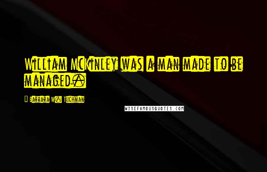 Barbara W. Tuchman Quotes: William McKinley was a man made to be managed.