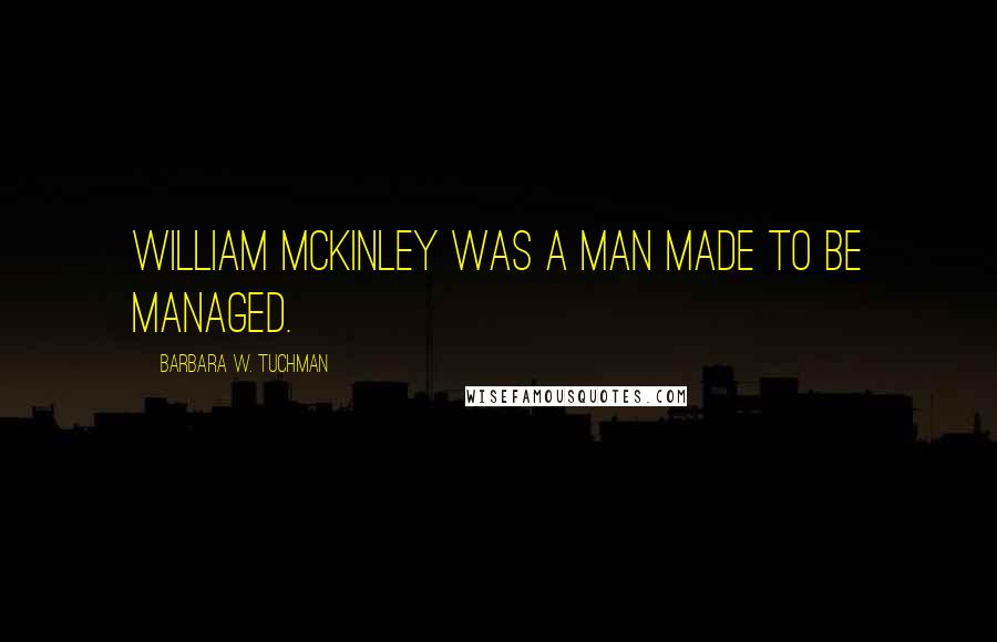 Barbara W. Tuchman Quotes: William McKinley was a man made to be managed.