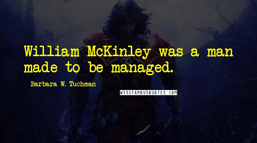 Barbara W. Tuchman Quotes: William McKinley was a man made to be managed.