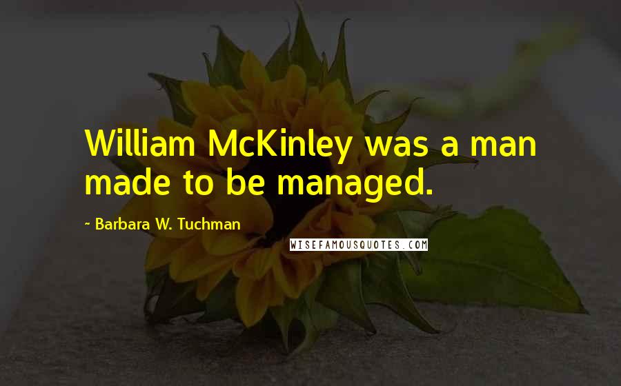 Barbara W. Tuchman Quotes: William McKinley was a man made to be managed.