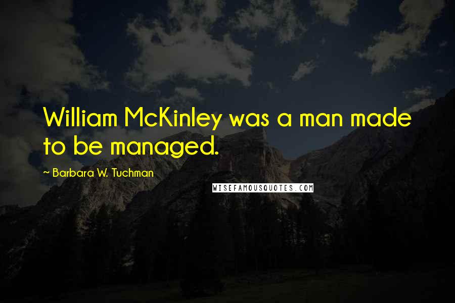 Barbara W. Tuchman Quotes: William McKinley was a man made to be managed.