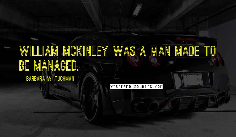 Barbara W. Tuchman Quotes: William McKinley was a man made to be managed.