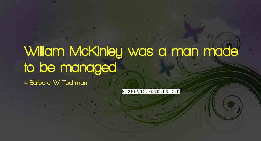 Barbara W. Tuchman Quotes: William McKinley was a man made to be managed.