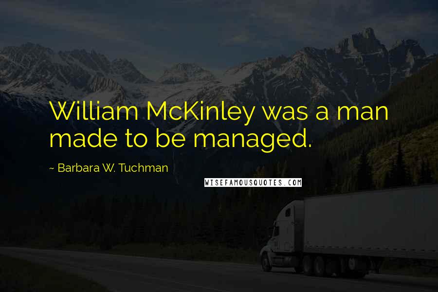 Barbara W. Tuchman Quotes: William McKinley was a man made to be managed.