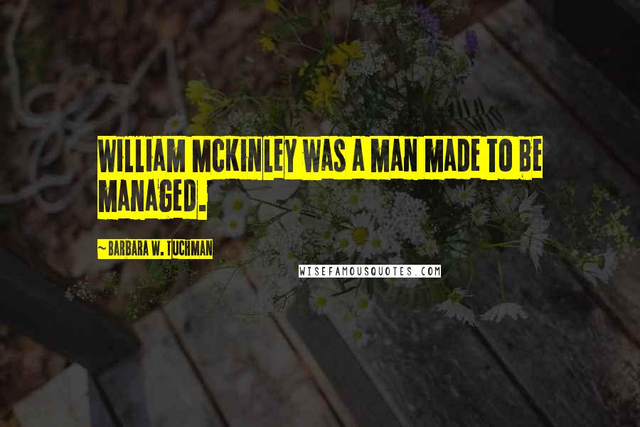 Barbara W. Tuchman Quotes: William McKinley was a man made to be managed.