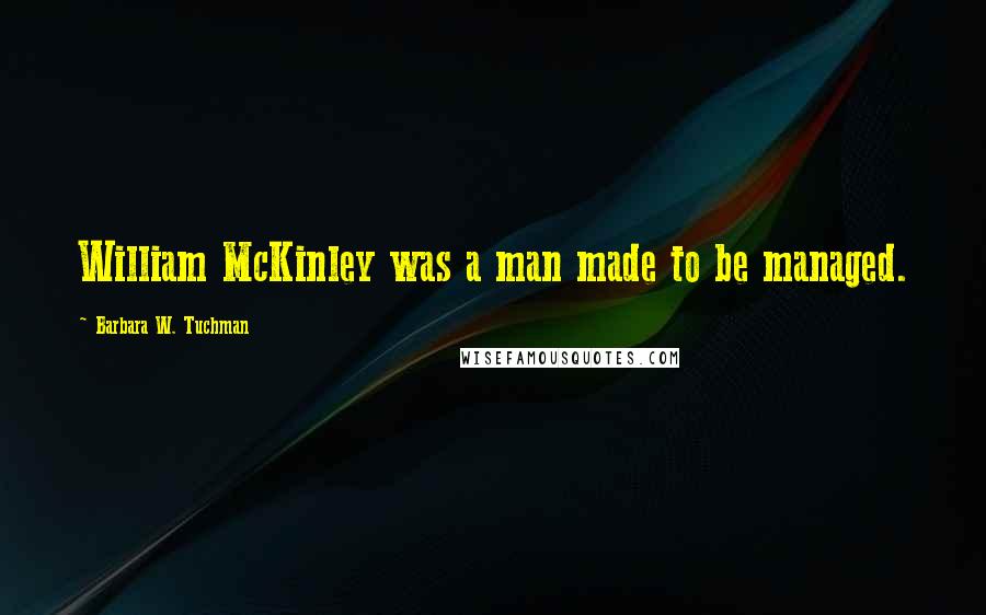 Barbara W. Tuchman Quotes: William McKinley was a man made to be managed.