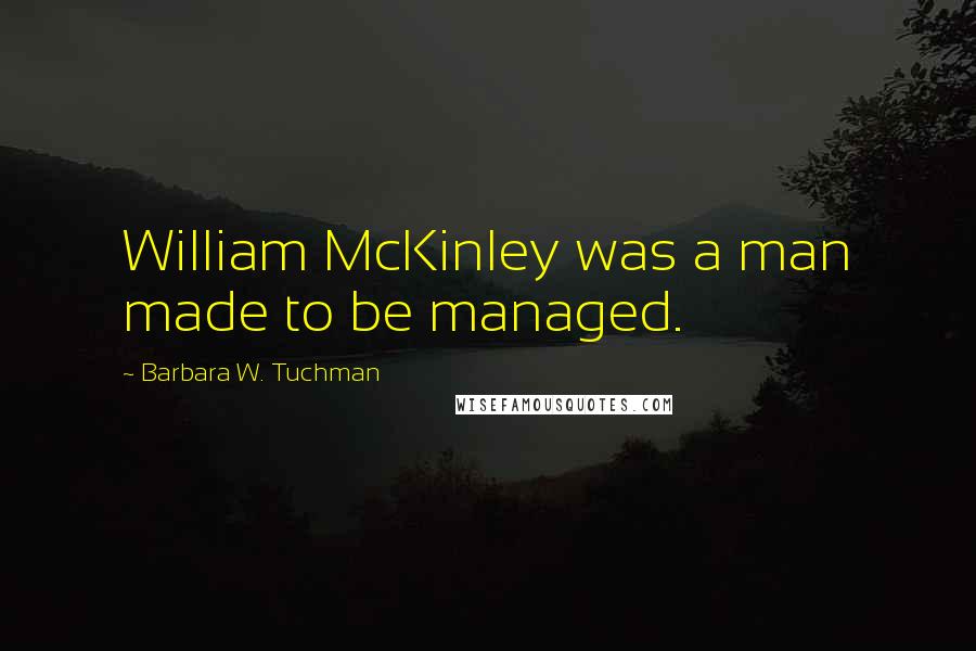 Barbara W. Tuchman Quotes: William McKinley was a man made to be managed.