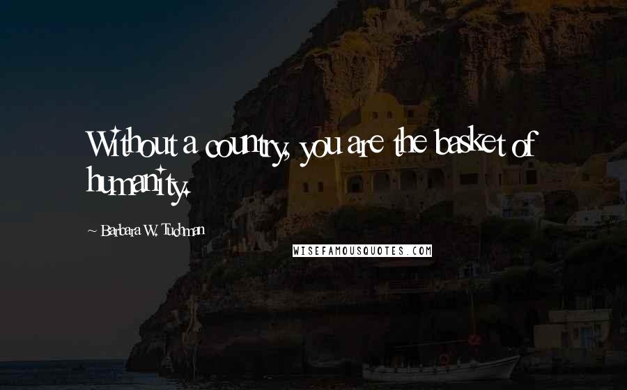 Barbara W. Tuchman Quotes: Without a country, you are the basket of humanity.