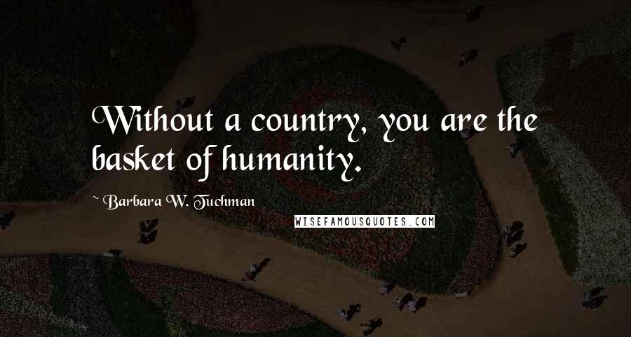Barbara W. Tuchman Quotes: Without a country, you are the basket of humanity.