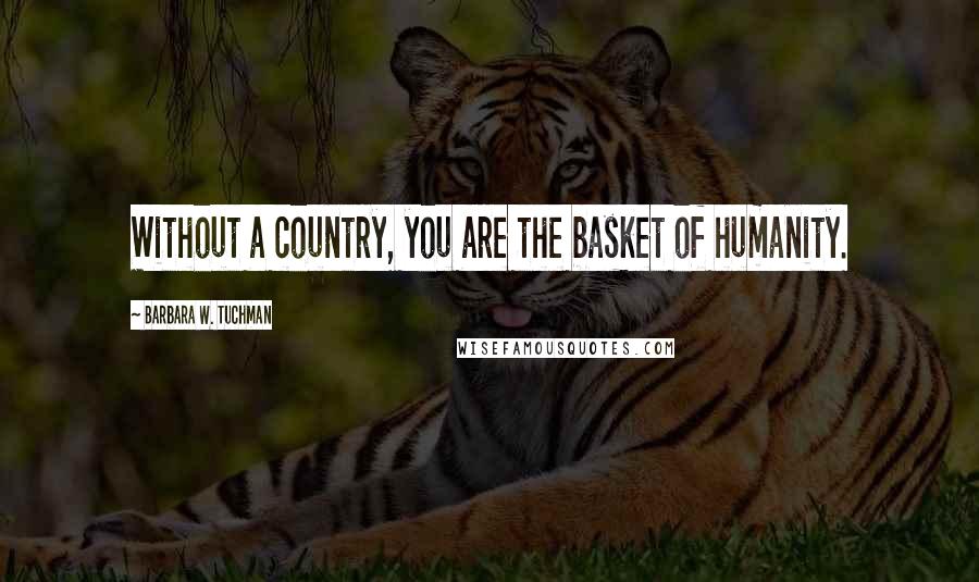 Barbara W. Tuchman Quotes: Without a country, you are the basket of humanity.