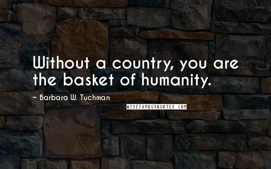 Barbara W. Tuchman Quotes: Without a country, you are the basket of humanity.