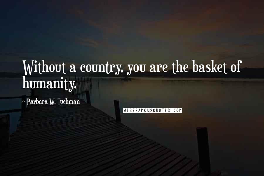 Barbara W. Tuchman Quotes: Without a country, you are the basket of humanity.