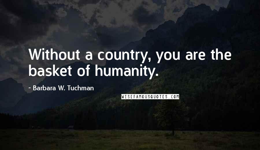 Barbara W. Tuchman Quotes: Without a country, you are the basket of humanity.
