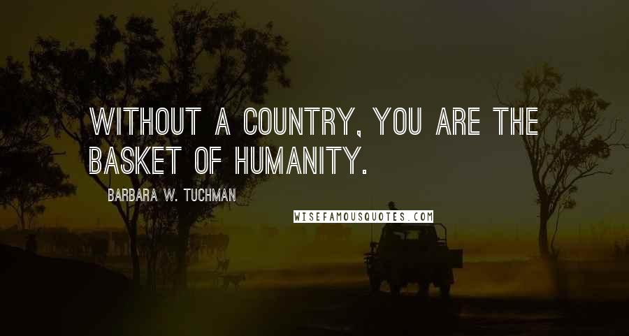 Barbara W. Tuchman Quotes: Without a country, you are the basket of humanity.
