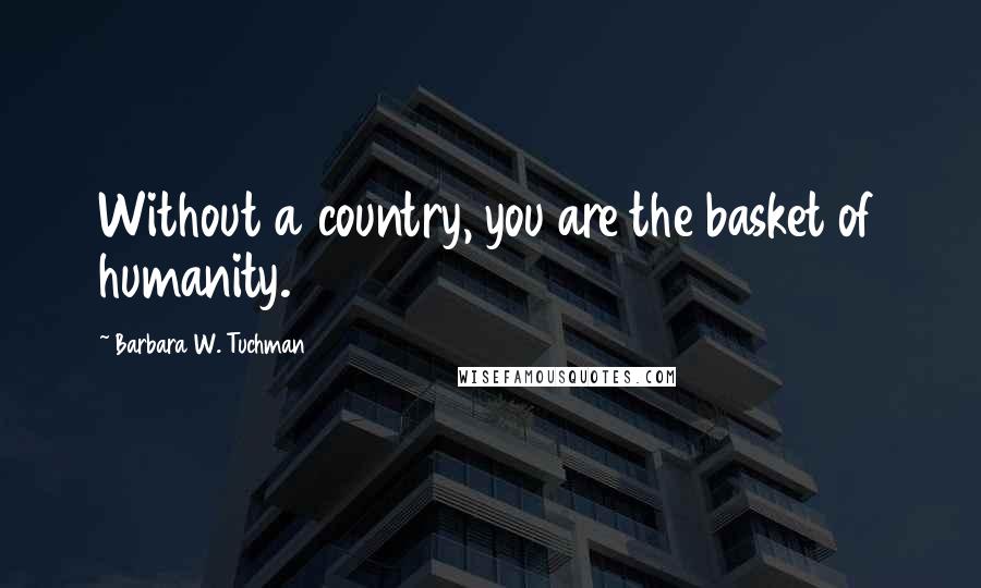 Barbara W. Tuchman Quotes: Without a country, you are the basket of humanity.