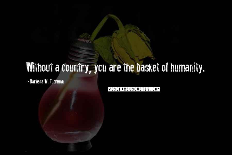 Barbara W. Tuchman Quotes: Without a country, you are the basket of humanity.