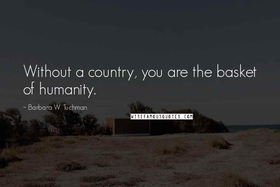 Barbara W. Tuchman Quotes: Without a country, you are the basket of humanity.