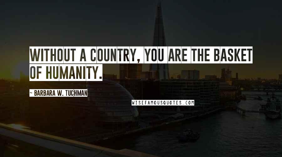 Barbara W. Tuchman Quotes: Without a country, you are the basket of humanity.