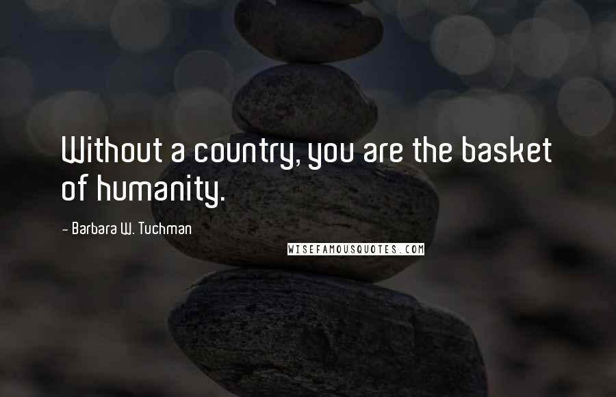Barbara W. Tuchman Quotes: Without a country, you are the basket of humanity.