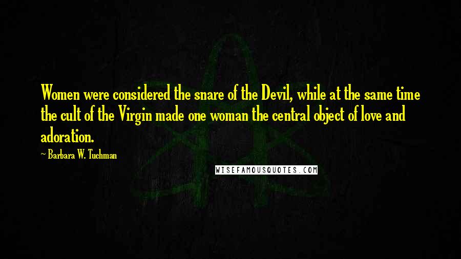 Barbara W. Tuchman Quotes: Women were considered the snare of the Devil, while at the same time the cult of the Virgin made one woman the central object of love and adoration.