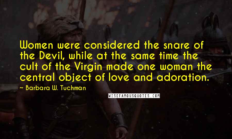 Barbara W. Tuchman Quotes: Women were considered the snare of the Devil, while at the same time the cult of the Virgin made one woman the central object of love and adoration.
