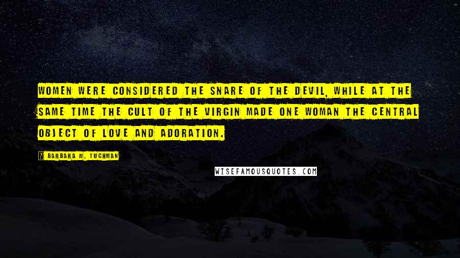 Barbara W. Tuchman Quotes: Women were considered the snare of the Devil, while at the same time the cult of the Virgin made one woman the central object of love and adoration.