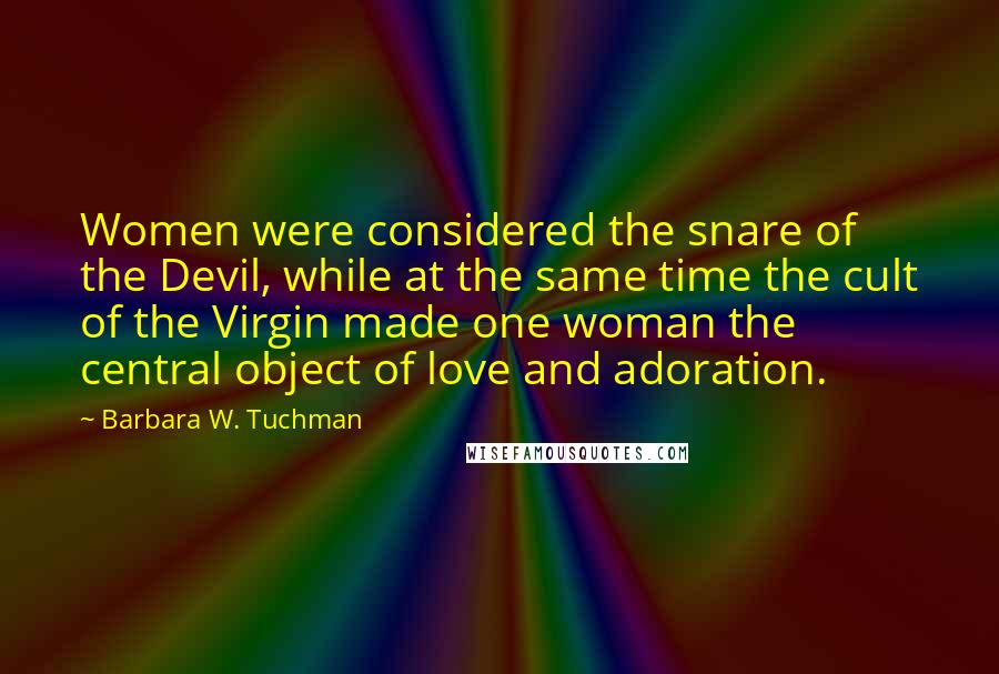 Barbara W. Tuchman Quotes: Women were considered the snare of the Devil, while at the same time the cult of the Virgin made one woman the central object of love and adoration.