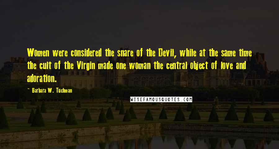 Barbara W. Tuchman Quotes: Women were considered the snare of the Devil, while at the same time the cult of the Virgin made one woman the central object of love and adoration.