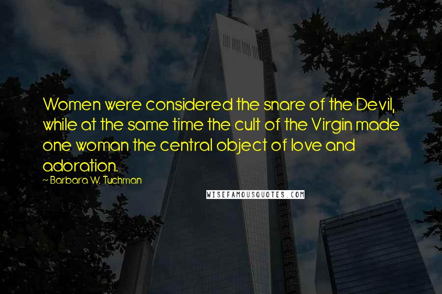 Barbara W. Tuchman Quotes: Women were considered the snare of the Devil, while at the same time the cult of the Virgin made one woman the central object of love and adoration.