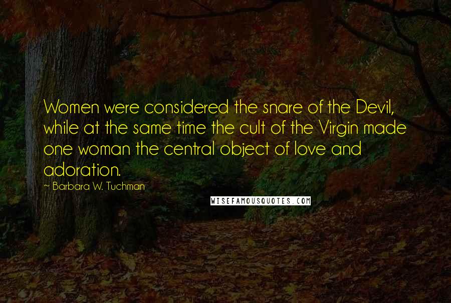 Barbara W. Tuchman Quotes: Women were considered the snare of the Devil, while at the same time the cult of the Virgin made one woman the central object of love and adoration.