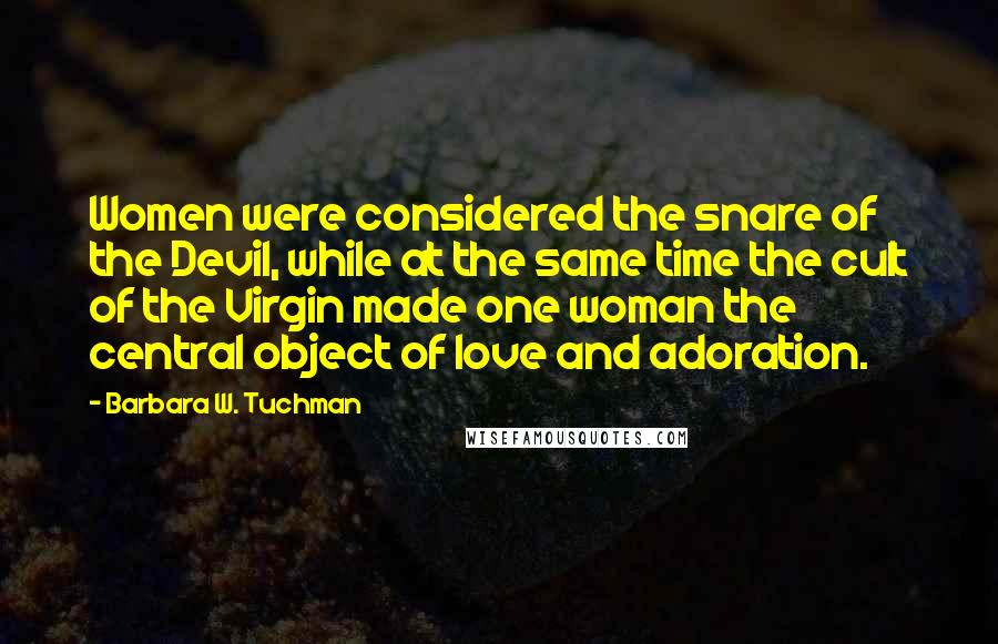 Barbara W. Tuchman Quotes: Women were considered the snare of the Devil, while at the same time the cult of the Virgin made one woman the central object of love and adoration.