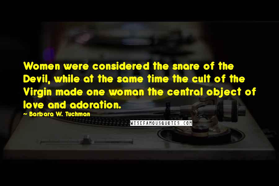 Barbara W. Tuchman Quotes: Women were considered the snare of the Devil, while at the same time the cult of the Virgin made one woman the central object of love and adoration.