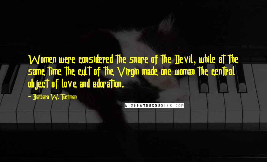 Barbara W. Tuchman Quotes: Women were considered the snare of the Devil, while at the same time the cult of the Virgin made one woman the central object of love and adoration.