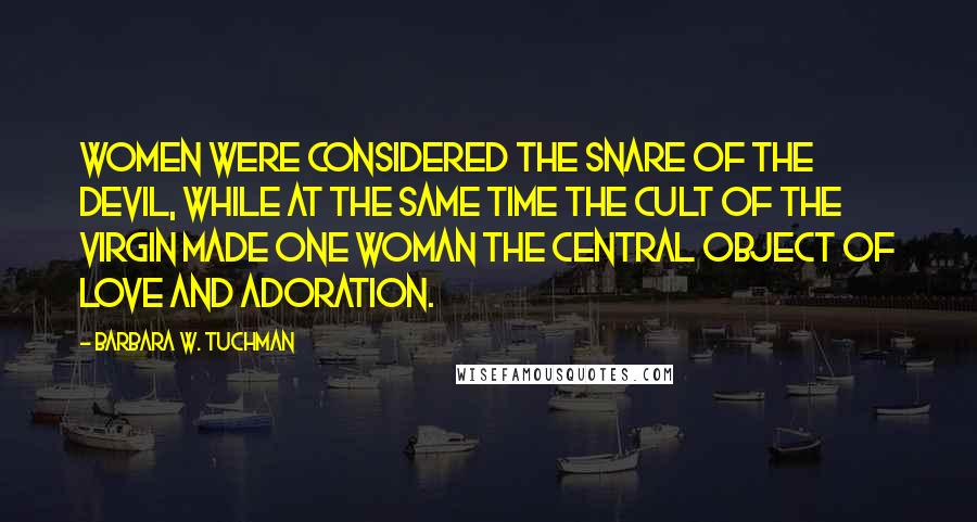 Barbara W. Tuchman Quotes: Women were considered the snare of the Devil, while at the same time the cult of the Virgin made one woman the central object of love and adoration.