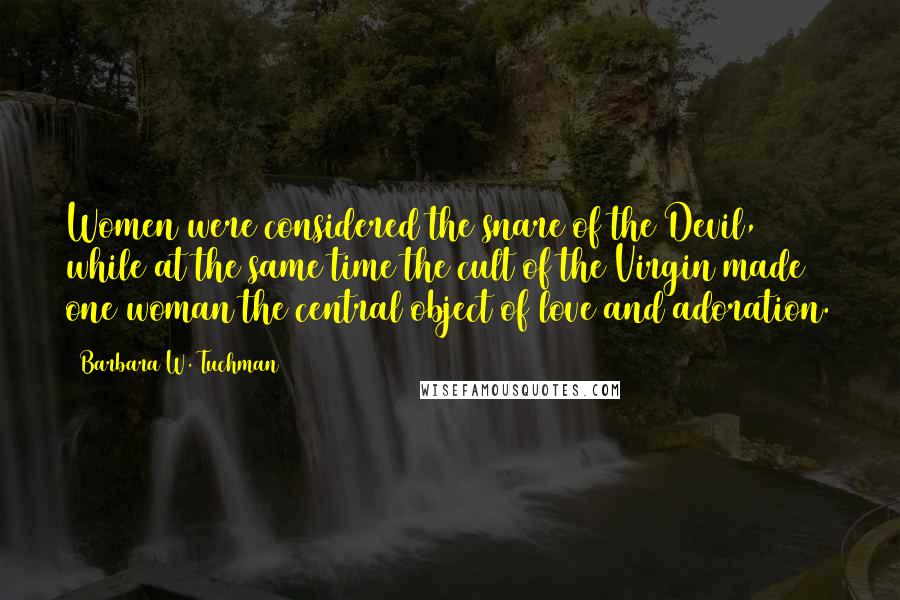 Barbara W. Tuchman Quotes: Women were considered the snare of the Devil, while at the same time the cult of the Virgin made one woman the central object of love and adoration.