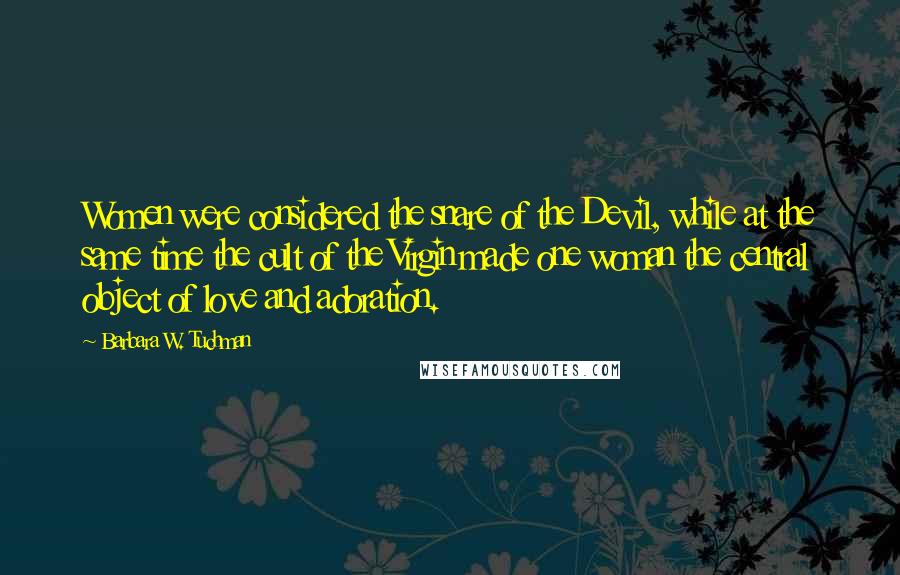 Barbara W. Tuchman Quotes: Women were considered the snare of the Devil, while at the same time the cult of the Virgin made one woman the central object of love and adoration.