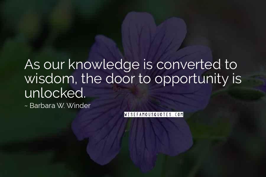 Barbara W. Winder Quotes: As our knowledge is converted to wisdom, the door to opportunity is unlocked.
